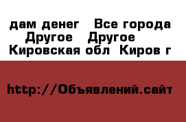 дам денег - Все города Другое » Другое   . Кировская обл.,Киров г.